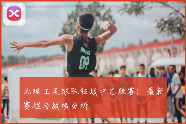 北理工足球队征战中乙联赛：最新赛程与战绩分析