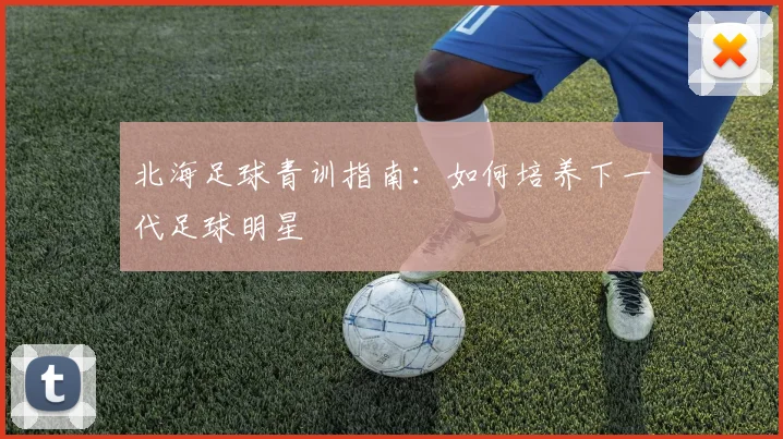 北海足球青训指南:如何培养下一代足球明星