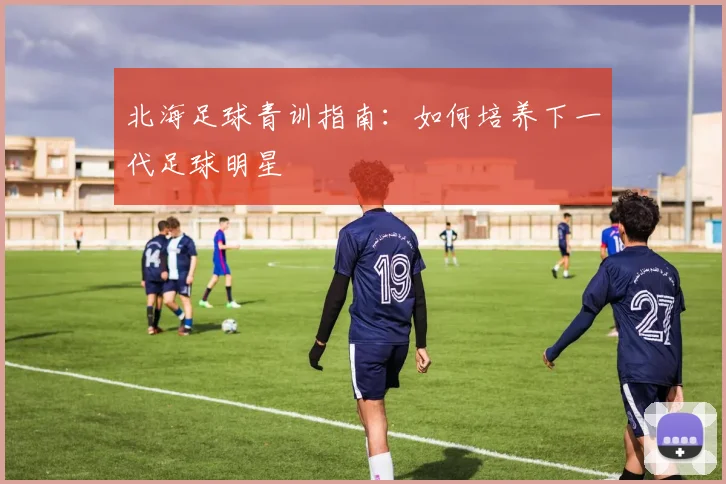 北海足球青训指南:如何培养下一代足球明星