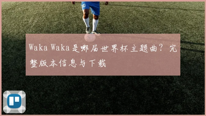 Waka Waka是哪届世界杯主题曲？完整版本信息与下载