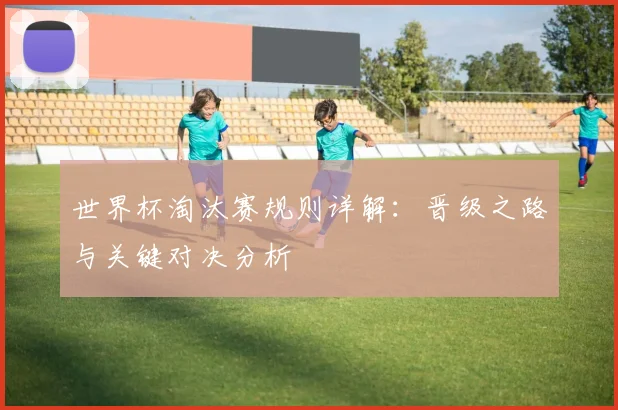 世界杯淘汰赛规则详解：晋级之路与关键对决分析