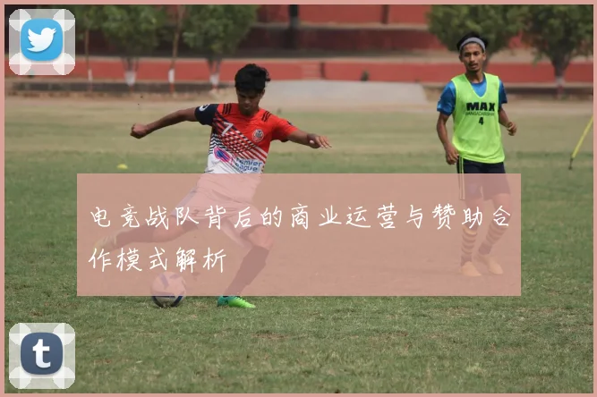 电竞战队背后的商业运营与赞助合作模式解析