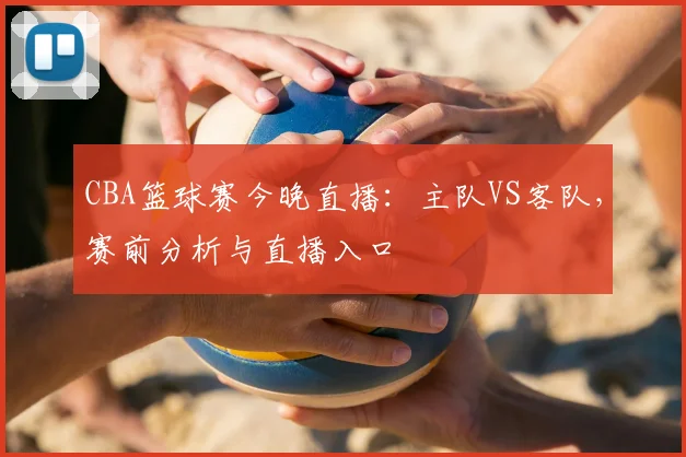 CBA篮球赛今晚直播:主队VS客队,赛前分析与直播入口