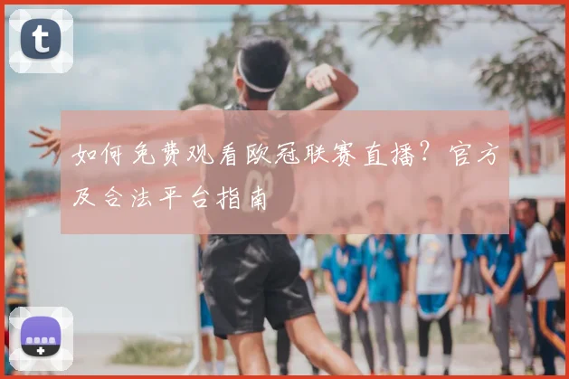 如何免费观看欧冠联赛直播？官方及合法平台指南