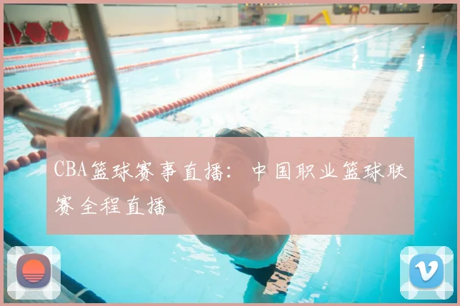 CBA篮球赛事直播：中国职业篮球联赛全程直播