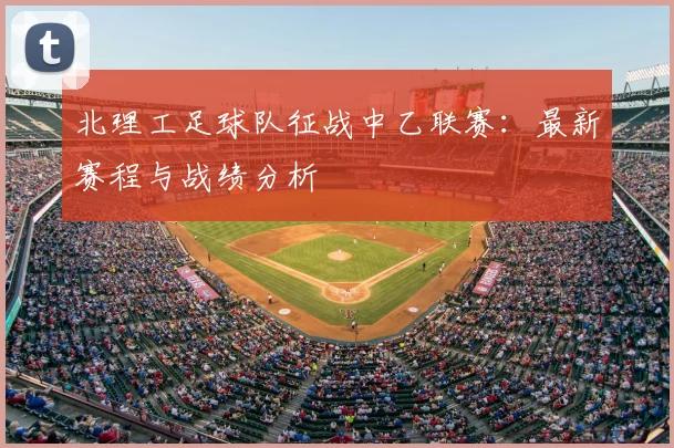北理工足球队征战中乙联赛：最新赛程与战绩分析