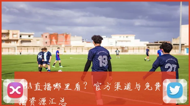 CBA直播哪里看？官方渠道与免费直播资源汇总